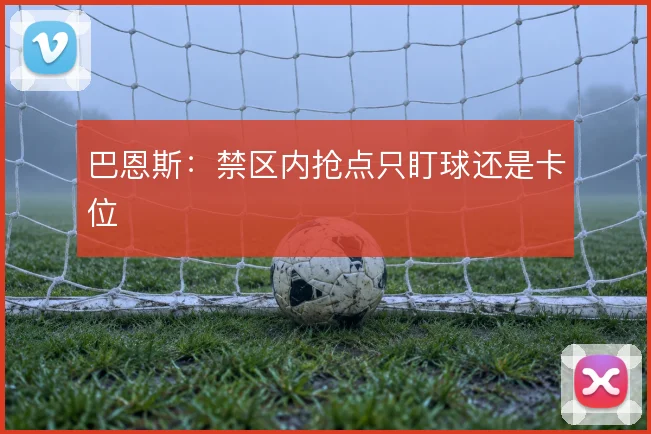 巴恩斯:禁区内抢点只盯球还是卡位