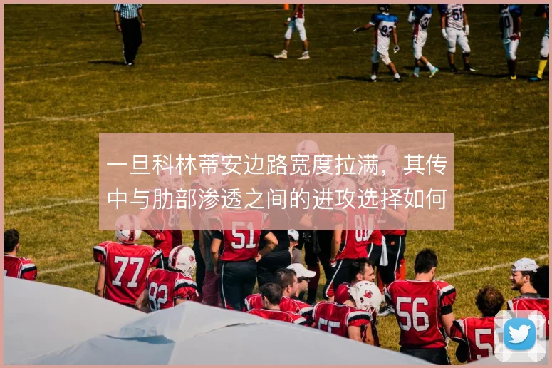 一旦科林蒂安边路宽度拉满,其传中与肋部渗透之间的进攻选择如何平衡