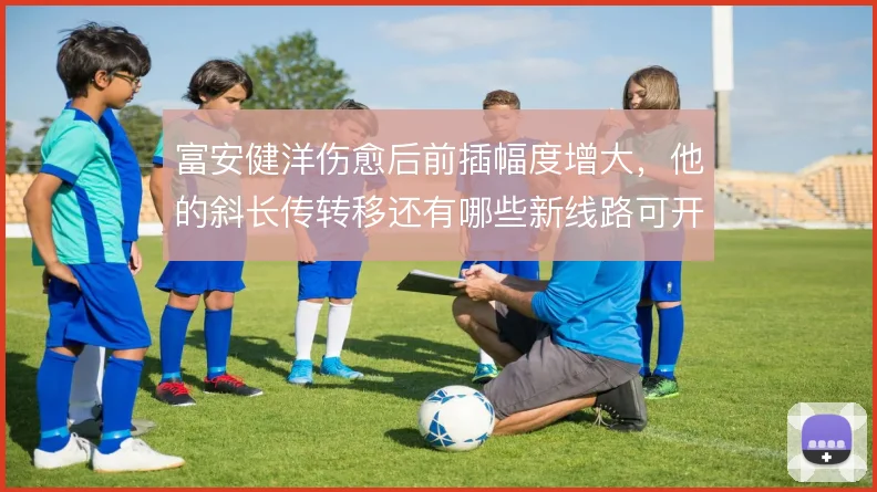 富安健洋伤愈后前插幅度增大，他的斜长传转移还有哪些新线路可开发