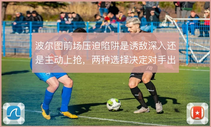 波尔图前场压迫陷阱是诱敌深入还是主动上抢，两种选择决定对手出球方向