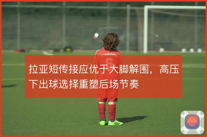 拉亚短传接应优于大脚解围，高压下出球选择重塑后场节奏