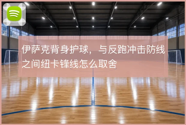 伊萨克背身护球，与反跑冲击防线之间纽卡锋线怎么取舍