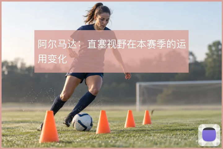 阿尔马达：直塞视野在本赛季的运用变化