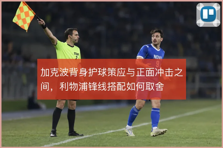 加克波背身护球策应与正面冲击之间，利物浦锋线搭配如何取舍
