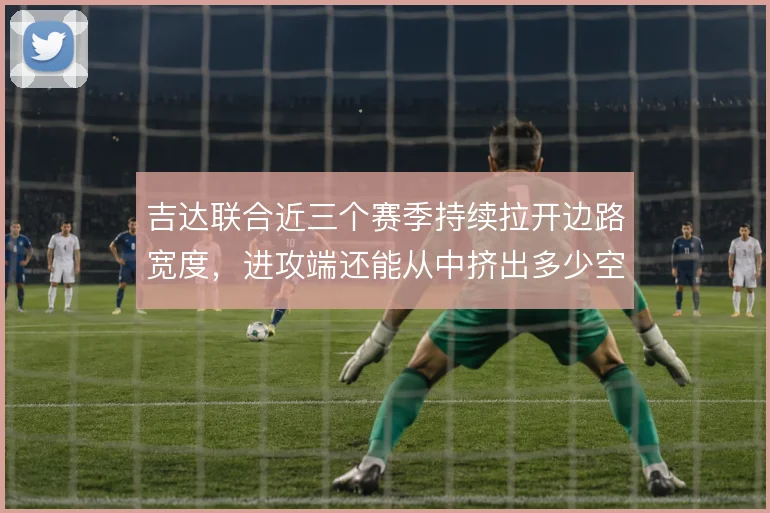 吉达联合近三个赛季持续拉开边路宽度，进攻端还能从中挤出多少空间