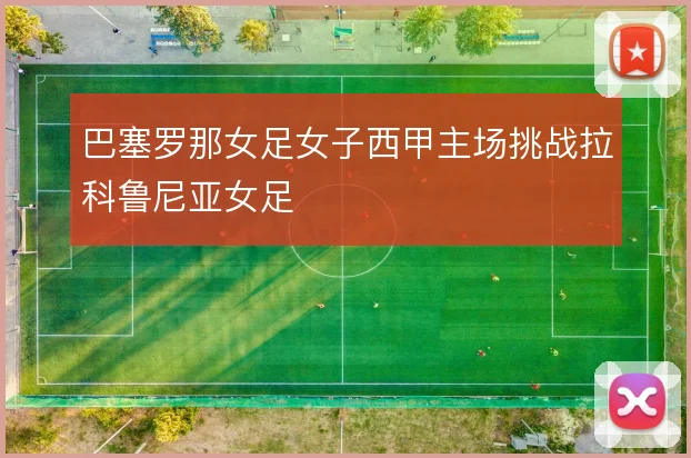 巴塞罗那女足女子西甲主场挑战拉科鲁尼亚女足