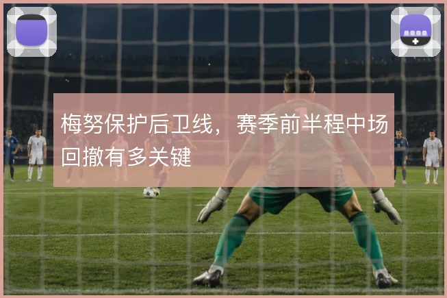 梅努保护后卫线，赛季前半程中场回撤有多关键