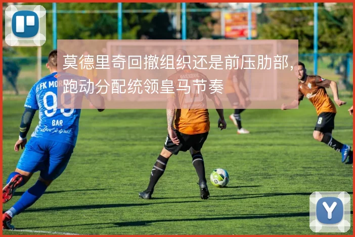 莫德里奇回撤组织还是前压肋部，跑动分配统领皇马节奏