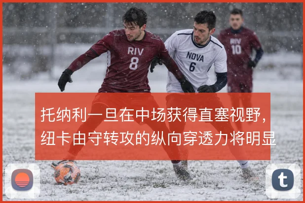 托纳利一旦在中场获得直塞视野，纽卡由守转攻的纵向穿透力将明显提升
