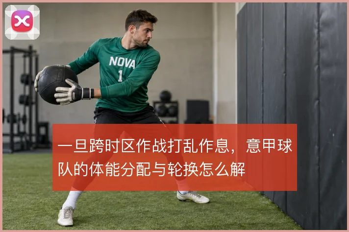 一旦跨时区作战打乱作息，意甲球队的体能分配与轮换怎么解