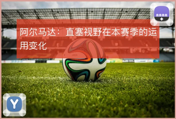阿尔马达：直塞视野在本赛季的运用变化