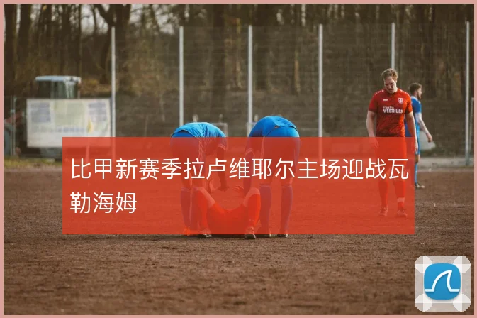 比甲新赛季拉卢维耶尔主场迎战瓦勒海姆