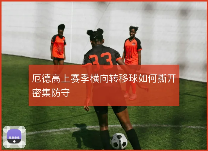 厄德高上赛季横向转移球如何撕开密集防守