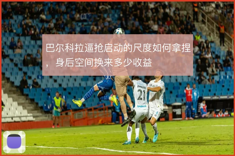 巴尔科拉逼抢启动的尺度如何拿捏,身后空间换来多少收益