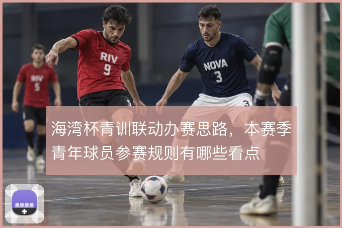 海湾杯青训联动办赛思路，本赛季青年球员参赛规则有哪些看点