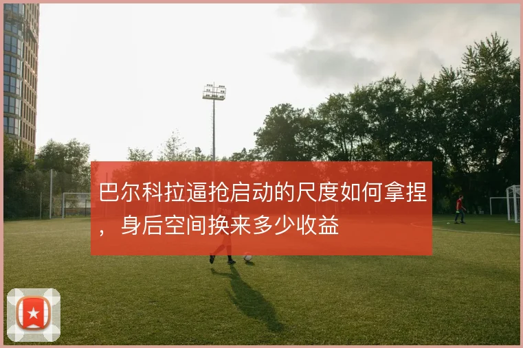 巴尔科拉逼抢启动的尺度如何拿捏，身后空间换来多少收益