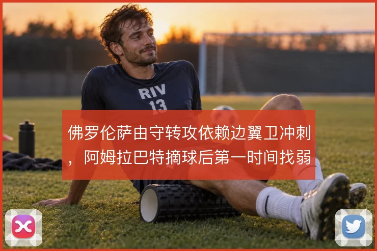 佛罗伦萨由守转攻依赖边翼卫冲刺，阿姆拉巴特摘球后第一时间找弱侧空当