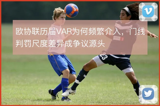 欧协联历届VAR为何频繁介入，门线判罚尺度差异成争议源头