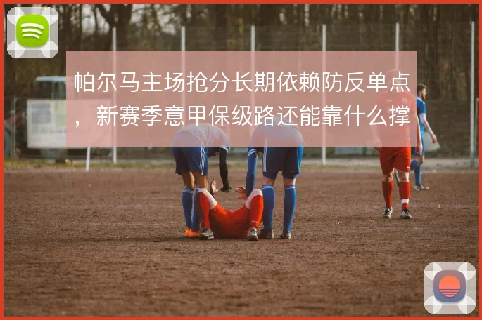 帕尔马主场抢分长期依赖防反单点，新赛季意甲保级路还能靠什么撑住