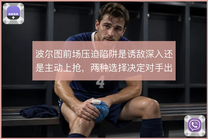 波尔图前场压迫陷阱是诱敌深入还是主动上抢,两种选择决定对手出球方向