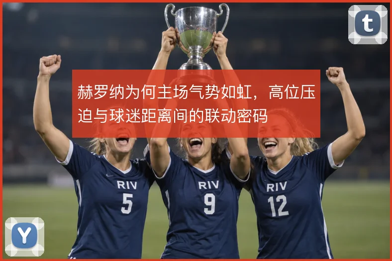 赫罗纳为何主场气势如虹，高位压迫与球迷距离间的联动密码