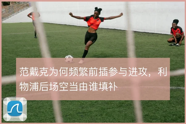 范戴克为何频繁前插参与进攻，利物浦后场空当由谁填补