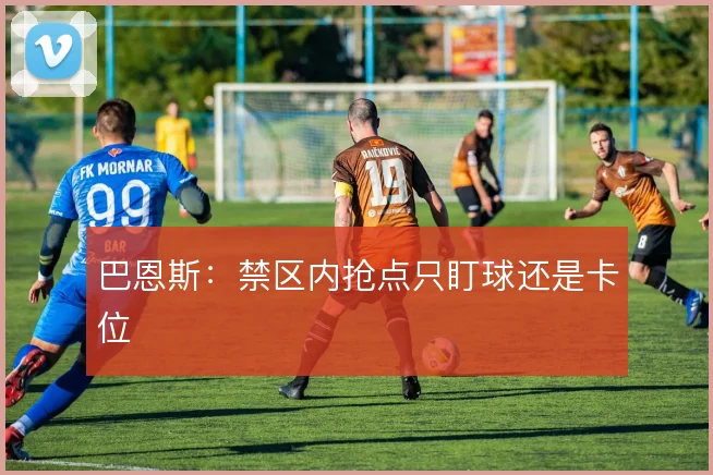 巴恩斯:禁区内抢点只盯球还是卡位