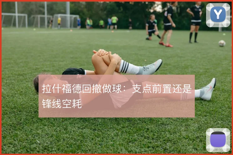 拉什福德回撤做球：支点前置还是锋线空耗
