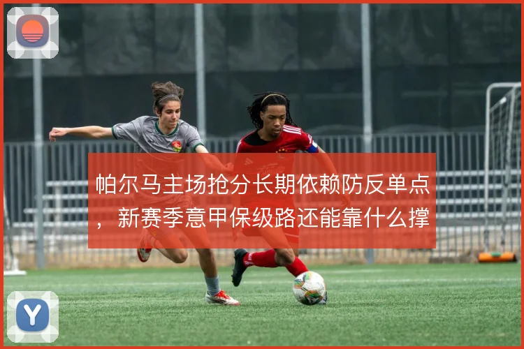 帕尔马主场抢分长期依赖防反单点，新赛季意甲保级路还能靠什么撑住