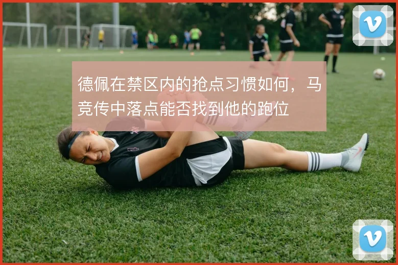 德佩在禁区内的抢点习惯如何，马竞传中落点能否找到他的跑位