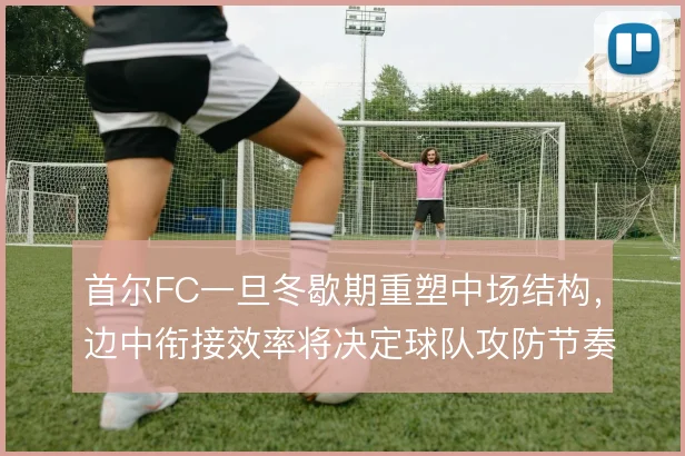 首尔FC一旦冬歇期重塑中场结构，边中衔接效率将决定球队攻防节奏