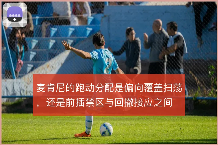 麦肯尼的跑动分配是偏向覆盖扫荡，还是前插禁区与回撤接应之间