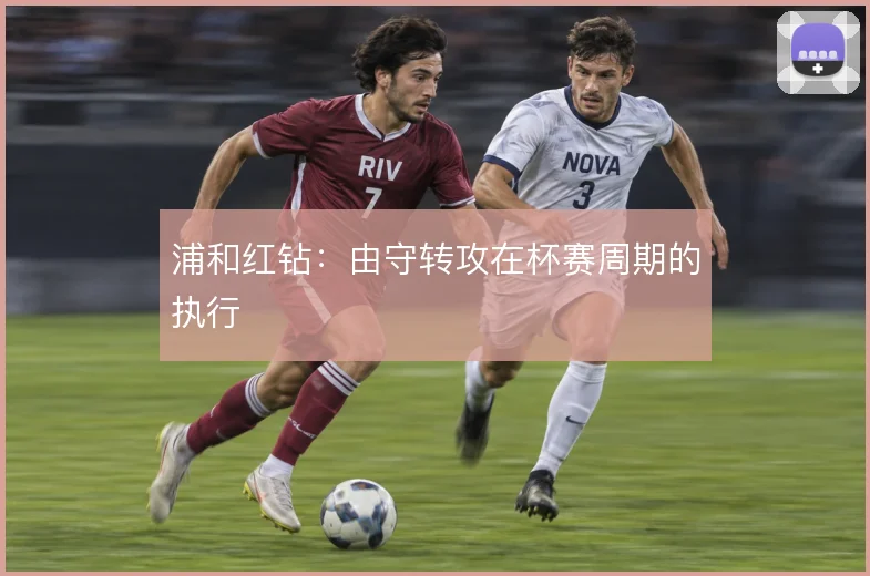 浦和红钻：由守转攻在杯赛周期的执行