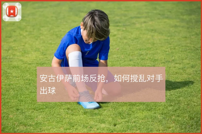 安古伊萨前场反抢，如何搅乱对手出球
