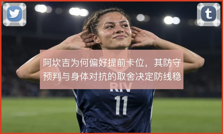 阿坎吉为何偏好提前卡位，其防守预判与身体对抗的取舍决定防线稳定性
