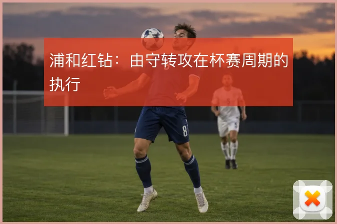 浦和红钻：由守转攻在杯赛周期的执行