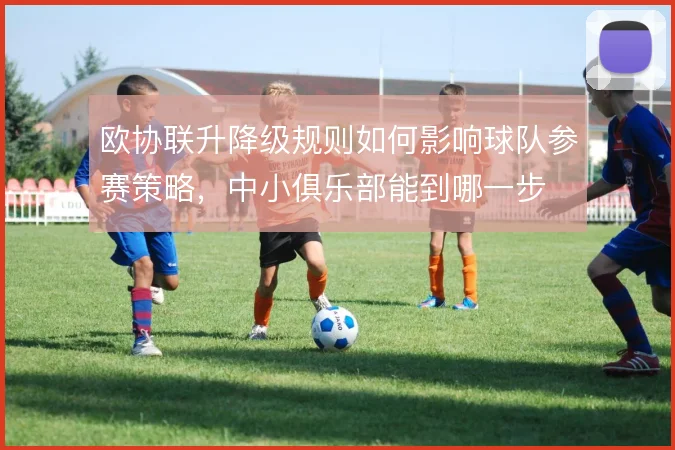 欧协联升降级规则如何影响球队参赛策略，中小俱乐部能到哪一步