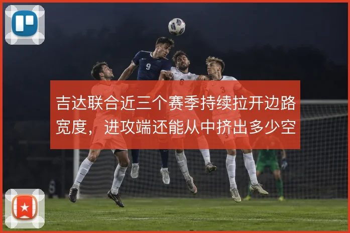 吉达联合近三个赛季持续拉开边路宽度，进攻端还能从中挤出多少空间
