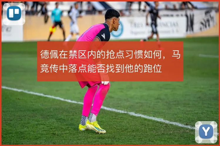 德佩在禁区内的抢点习惯如何，马竞传中落点能否找到他的跑位
