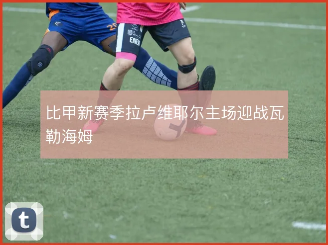 比甲新赛季拉卢维耶尔主场迎战瓦勒海姆