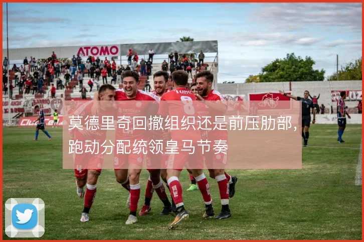 莫德里奇回撤组织还是前压肋部,跑动分配统领皇马节奏