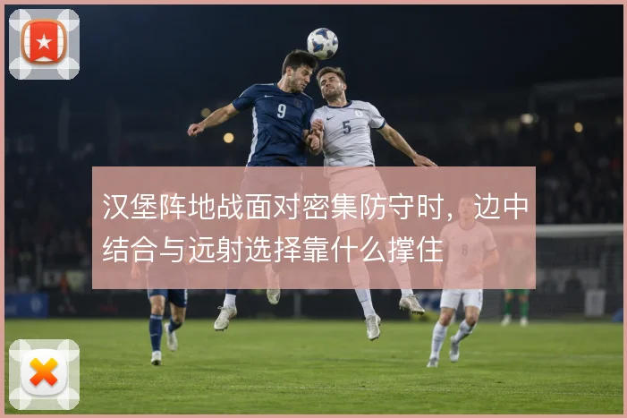 汉堡阵地战面对密集防守时,边中结合与远射选择靠什么撑住
