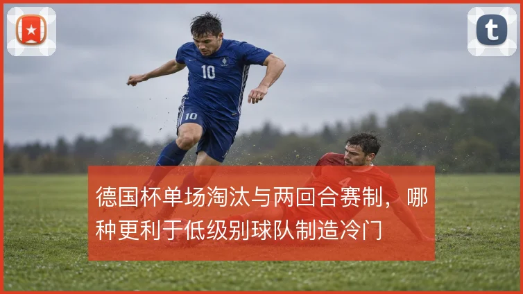 德国杯单场淘汰与两回合赛制,哪种更利于低级别球队制造冷门