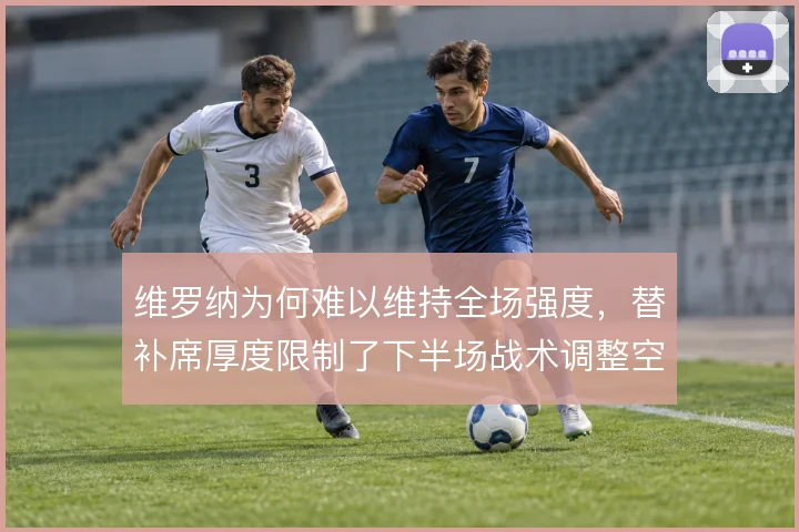维罗纳为何难以维持全场强度,替补席厚度限制了下半场战术调整空间
