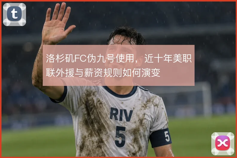 洛杉矶FC伪九号使用,近十年美职联外援与薪资规则如何演变