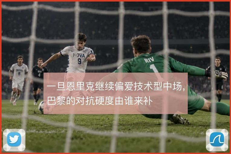 一旦恩里克继续偏爱技术型中场，巴黎的对抗硬度由谁来补