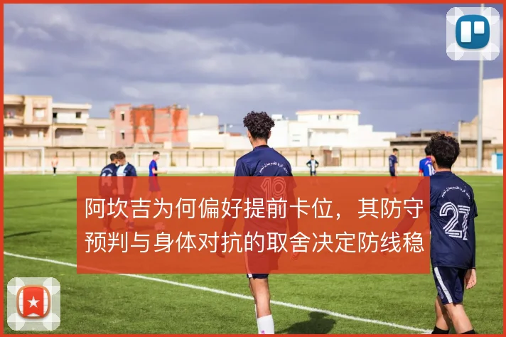 阿坎吉为何偏好提前卡位，其防守预判与身体对抗的取舍决定防线稳定性