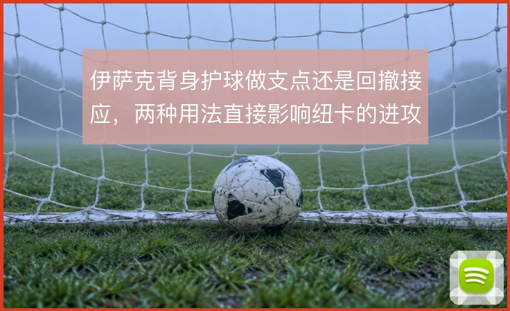 伊萨克背身护球做支点还是回撤接应，两种用法直接影响纽卡的进攻层次