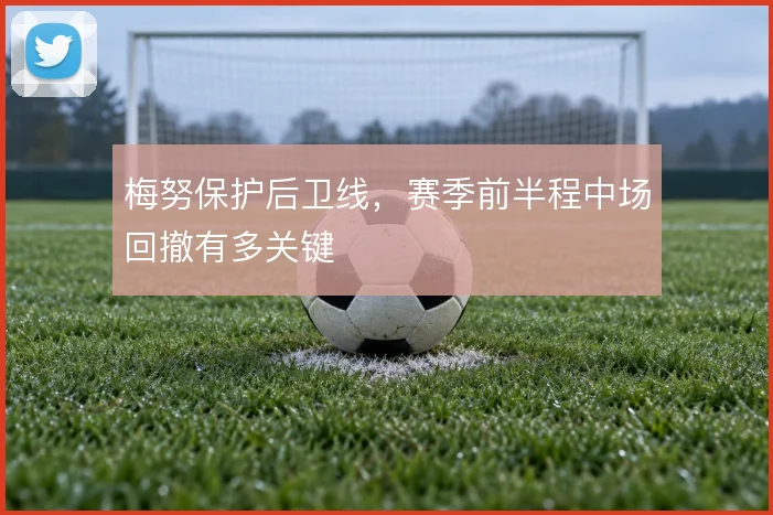 梅努保护后卫线,赛季前半程中场回撤有多关键