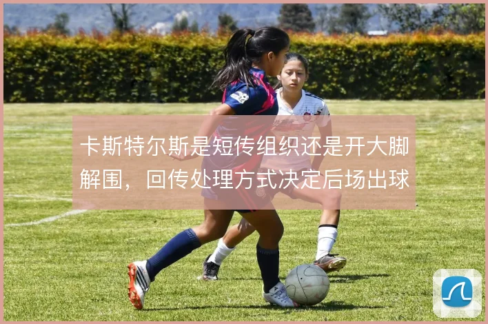 卡斯特尔斯是短传组织还是开大脚解围，回传处理方式决定后场出球风险